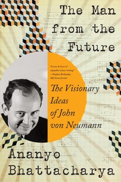 The Man from the Future: The Visionary Ideas of John von Neumann – Ananyo Bhattacharya